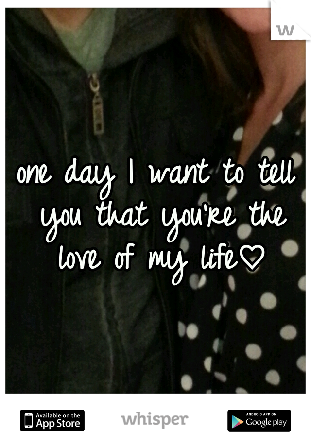 one day I want to tell you that you're the love of my life♡