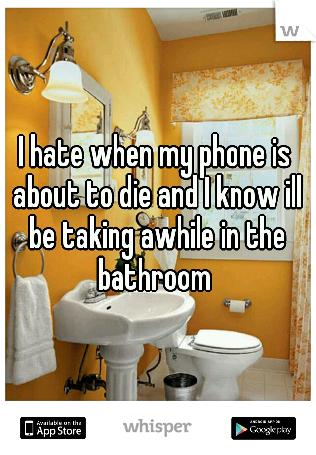 I hate when my phone is about to die and I know ill be taking awhile in the bathroom 