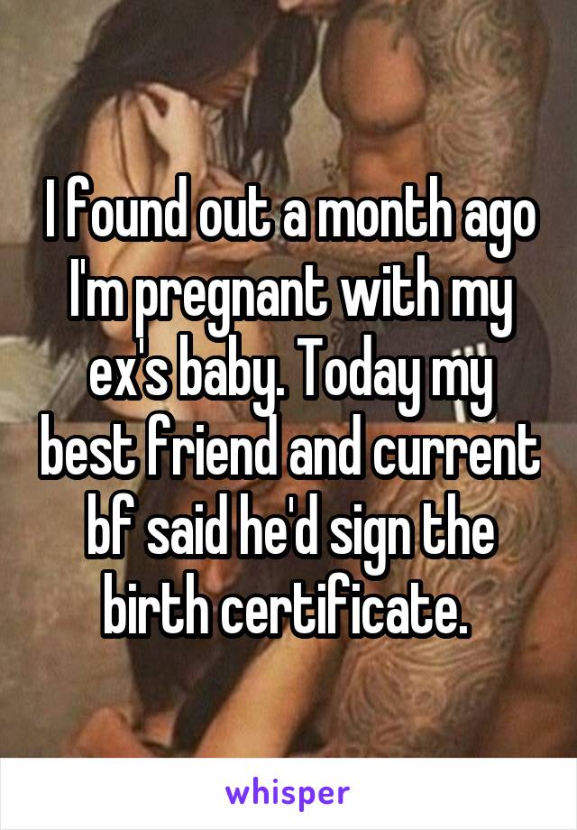 I found out a month ago I'm pregnant with my ex's baby. Today my best friend and current bf said he'd sign the birth certificate. 