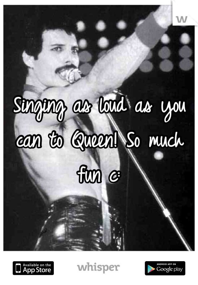 Singing as loud as you can to Queen! So much fun c: