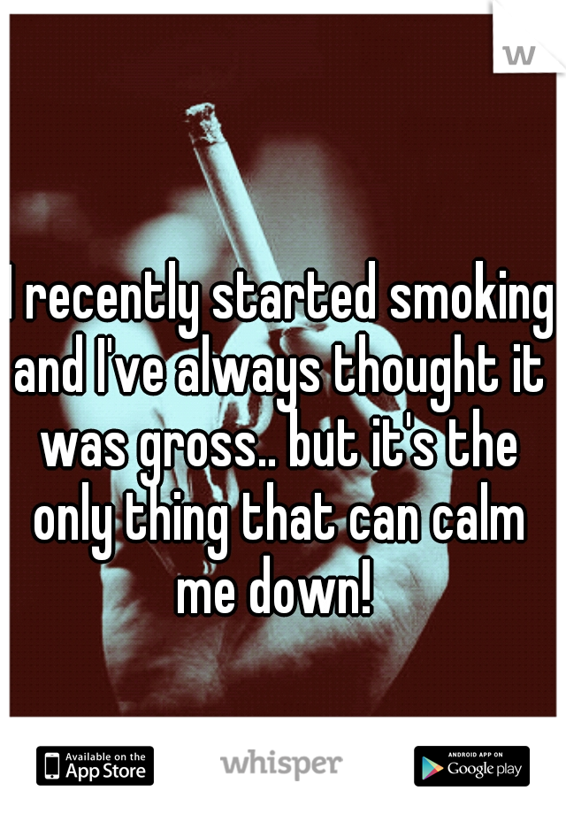  I recently started smoking and I've always thought it was gross.. but it's the only thing that can calm me down! 