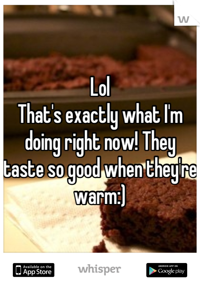Lol
That's exactly what I'm doing right now! They taste so good when they're warm:)