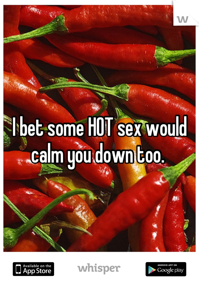 I bet some HOT sex would calm you down too. 