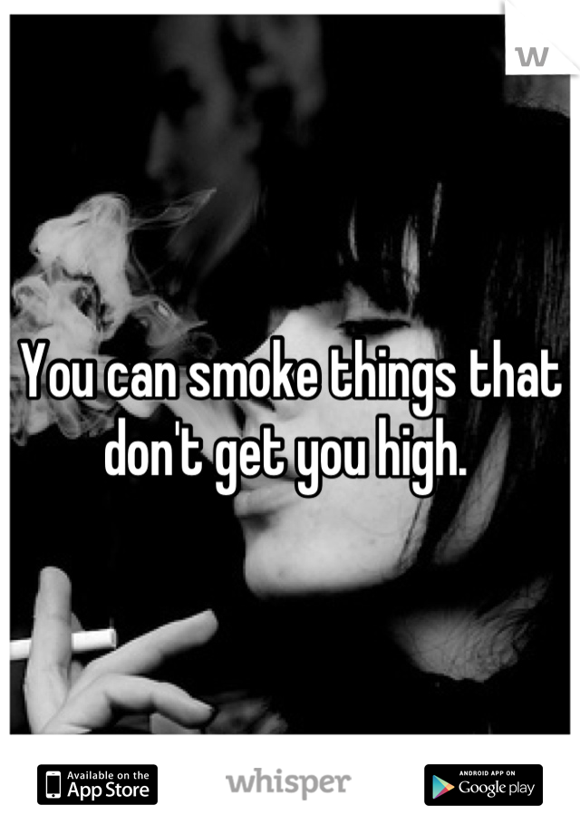 You can smoke things that don't get you high. 