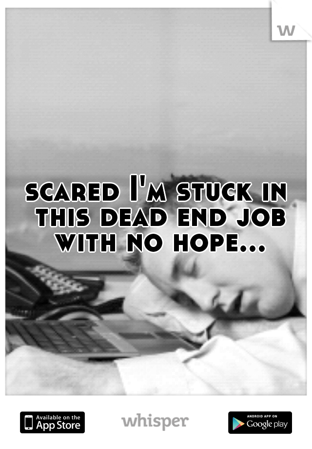 scared I'm stuck in this dead end job with no hope...