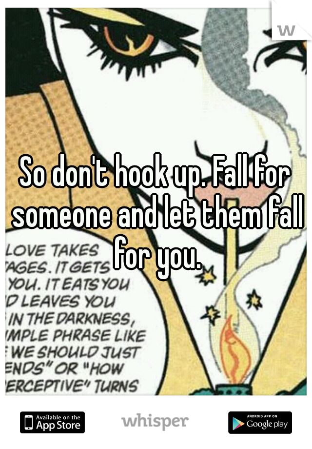 So don't hook up. Fall for someone and let them fall for you.