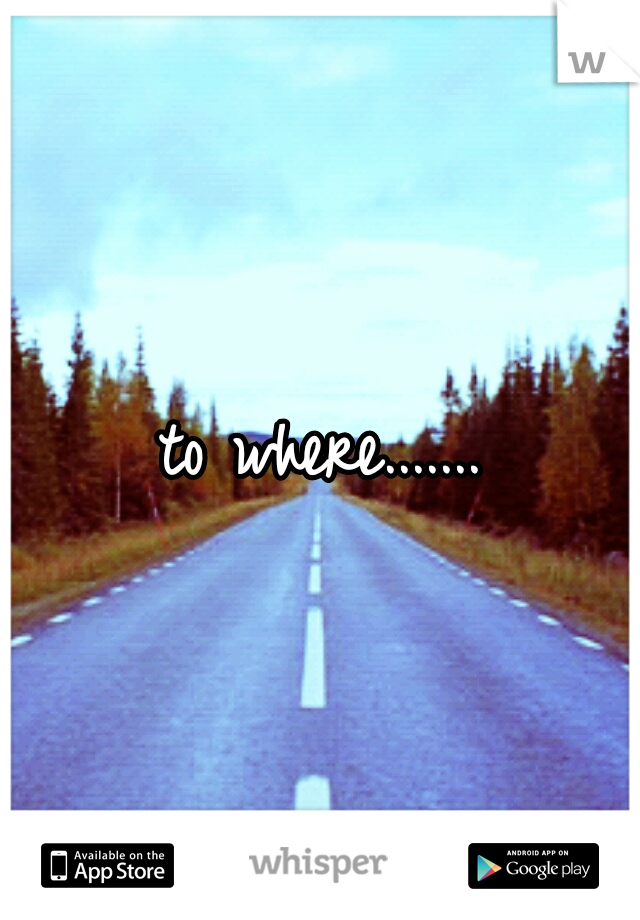 to where.......