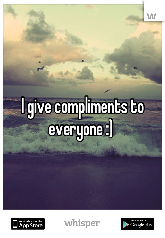 I give compliments to everyone :) 