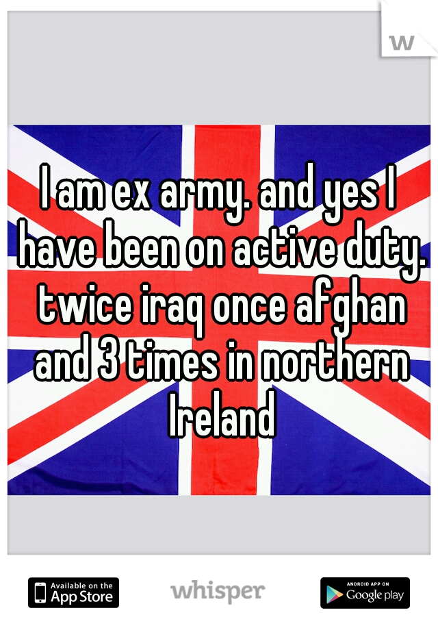 I am ex army. and yes I have been on active duty. twice iraq once afghan and 3 times in northern Ireland