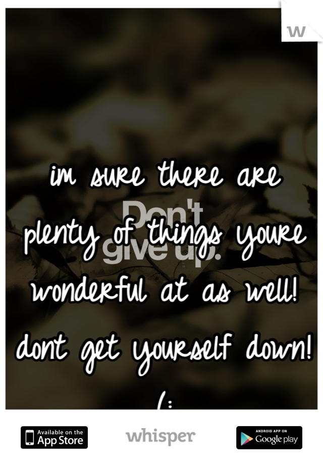 im sure there are plenty of things youre wonderful at as well! dont get yourself down! (: