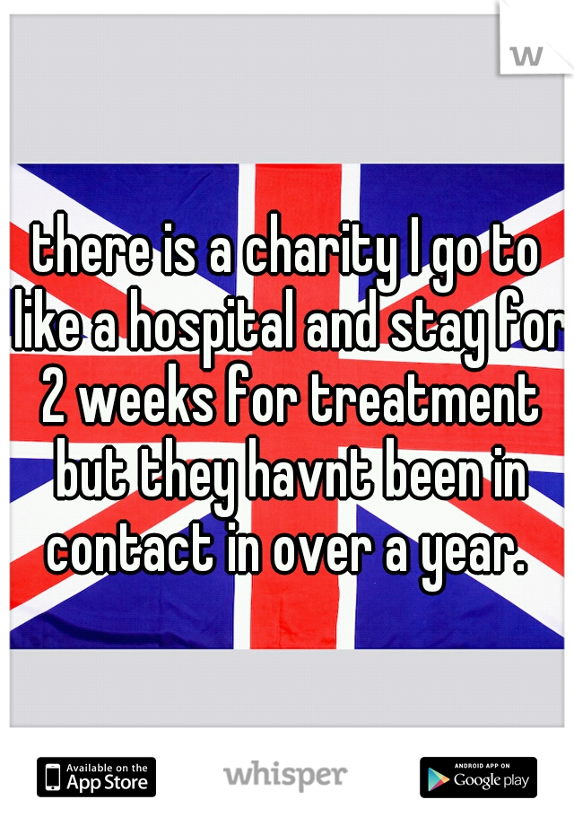 there is a charity I go to like a hospital and stay for 2 weeks for treatment but they havnt been in contact in over a year. 