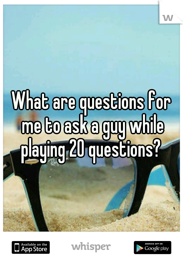 What are questions for me to ask a guy while playing 20 questions? 