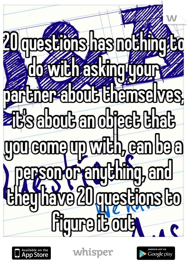 20 questions has nothing to do with asking your partner about themselves, it's about an object that you come up with, can be a person or anything, and they have 20 questions to figure it out