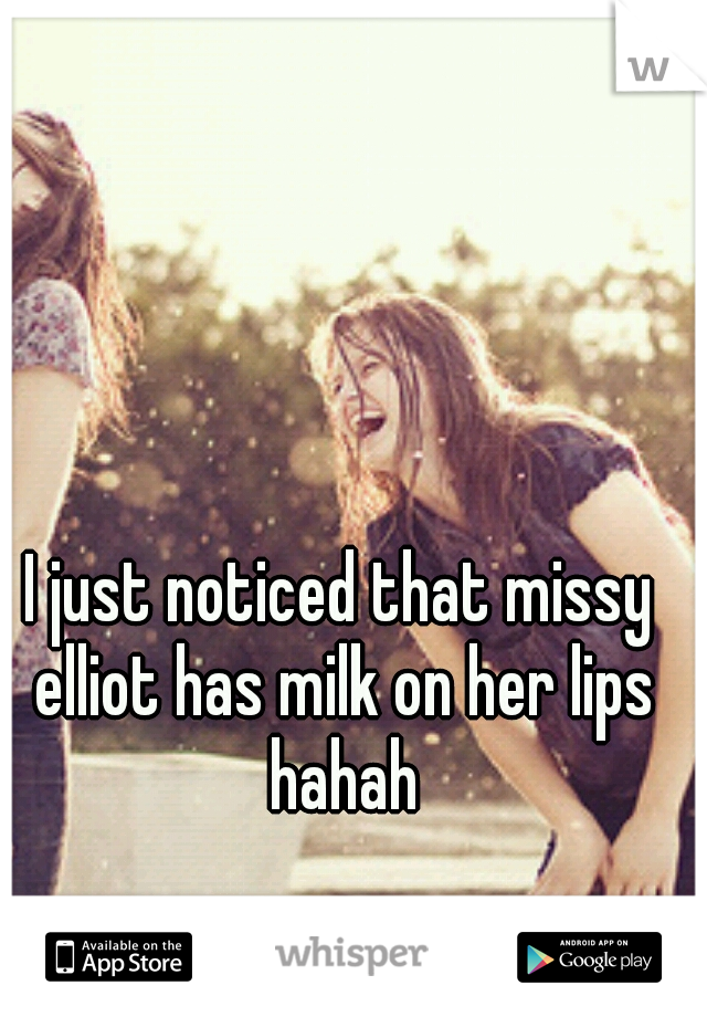 I just noticed that missy elliot has milk on her lips hahah