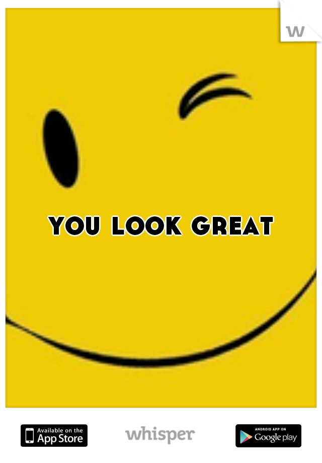 you look great