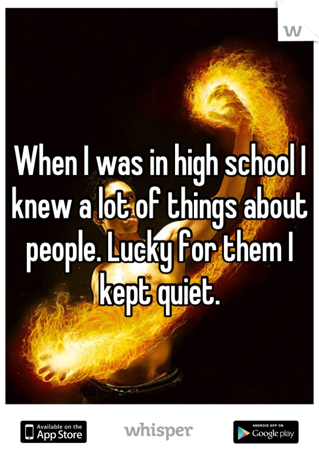 When I was in high school I knew a lot of things about people. Lucky for them I kept quiet.