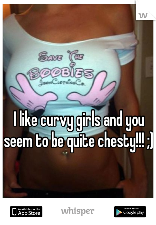 I like curvy girls and you seem to be quite chesty!!! ;)