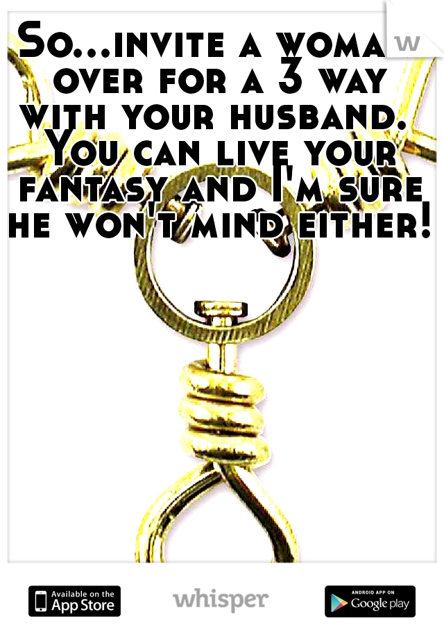 So...invite a woman over for a 3 way with your husband.  You can live your fantasy and I'm sure he won't mind either! 