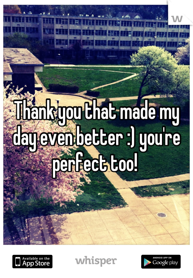 Thank you that made my day even better :) you're perfect too! 