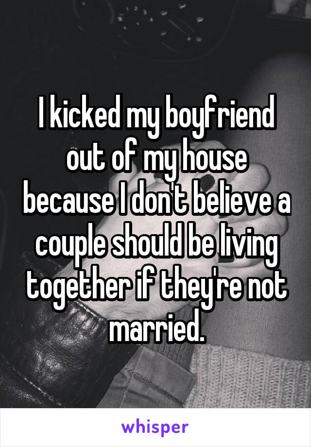 I kicked my boyfriend out of my house because I don't believe a couple should be living together if they're not married.