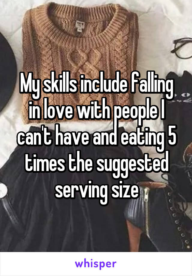 My skills include falling in love with people I can't have and eating 5 times the suggested serving size