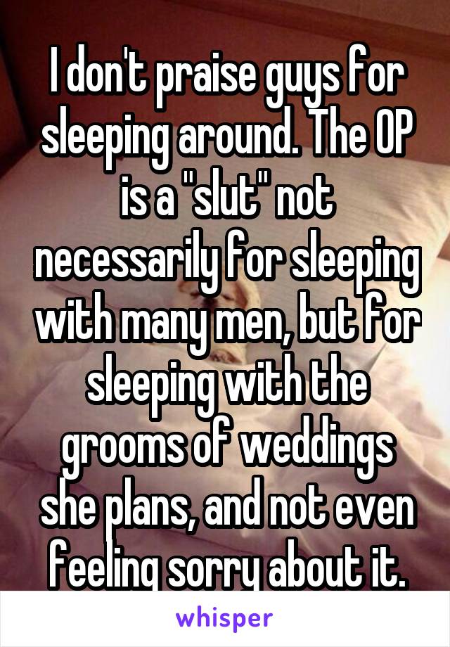 I don't praise guys for sleeping around. The OP is a "slut" not necessarily for sleeping with many men, but for sleeping with the grooms of weddings she plans, and not even feeling sorry about it.