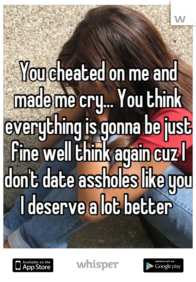 You cheated on me and made me cry... You think everything is gonna be just fine well think again cuz I don't date assholes like you I deserve a lot better 