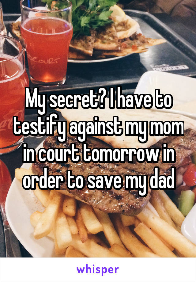My secret? I have to testify against my mom in court tomorrow in order to save my dad