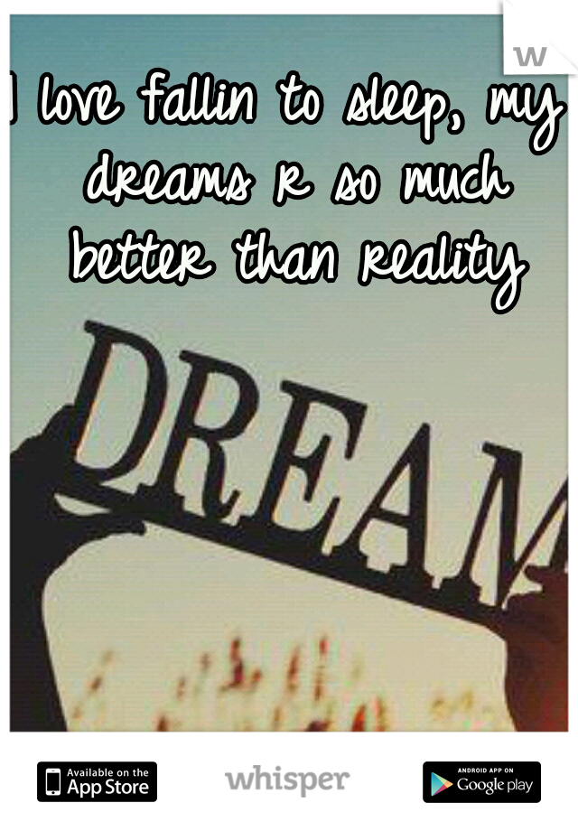 I love fallin to sleep, my dreams r so much better than reality