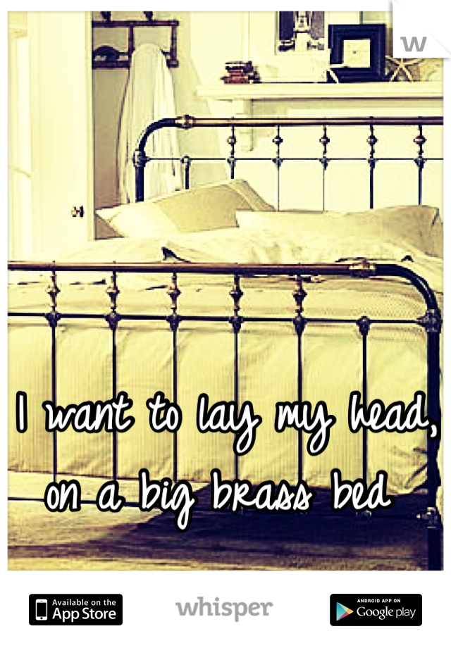 I want to lay my head, on a big brass bed 