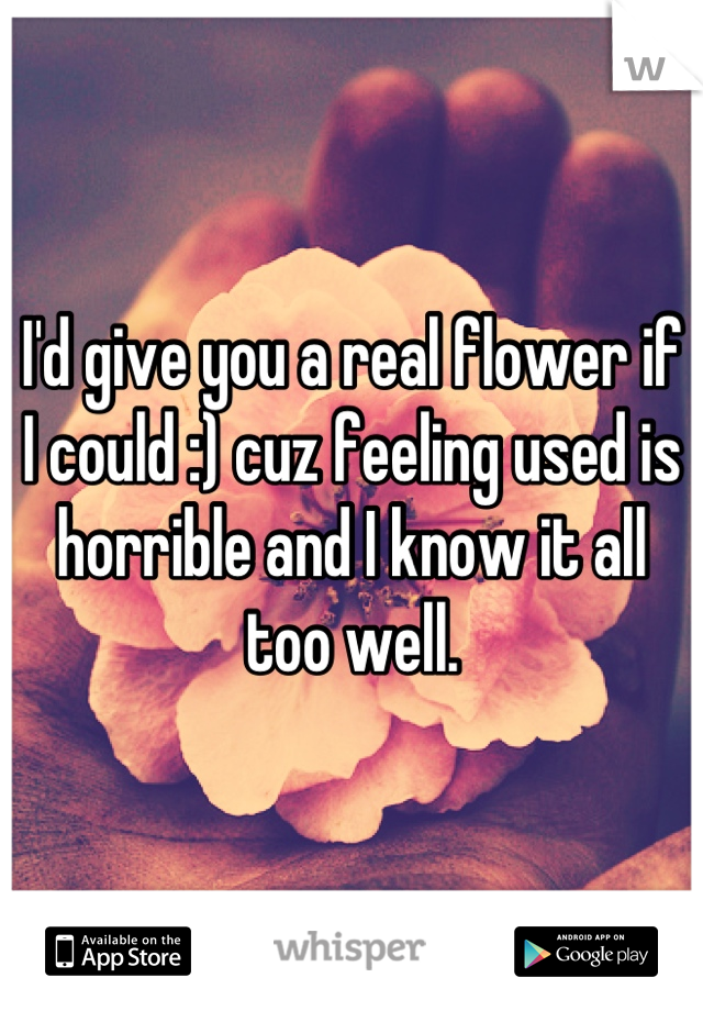 I'd give you a real flower if I could :) cuz feeling used is horrible and I know it all too well.