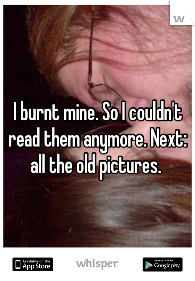 I burnt mine. So I couldn't read them anymore. Next: all the old pictures. 
