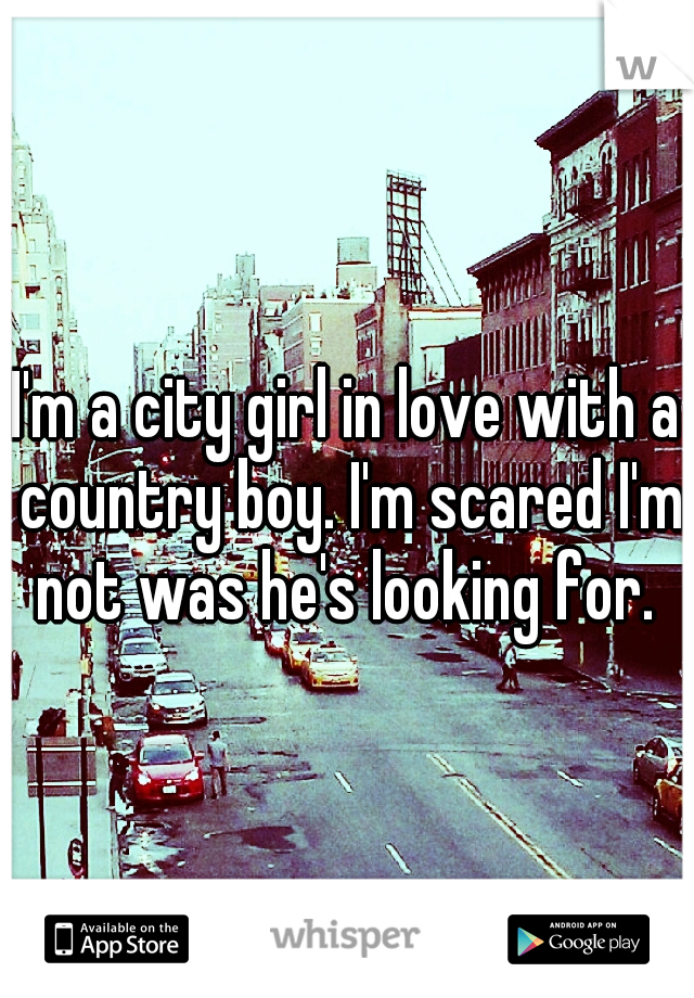 I'm a city girl in love with a country boy. I'm scared I'm not was he's looking for. 