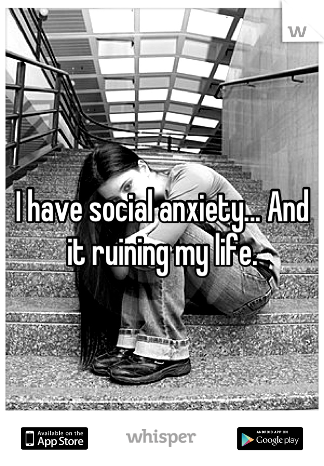 I have social anxiety... And it ruining my life.