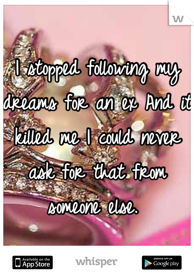 I stopped following my dreams for an ex And it killed me I could never ask for that from someone else. 