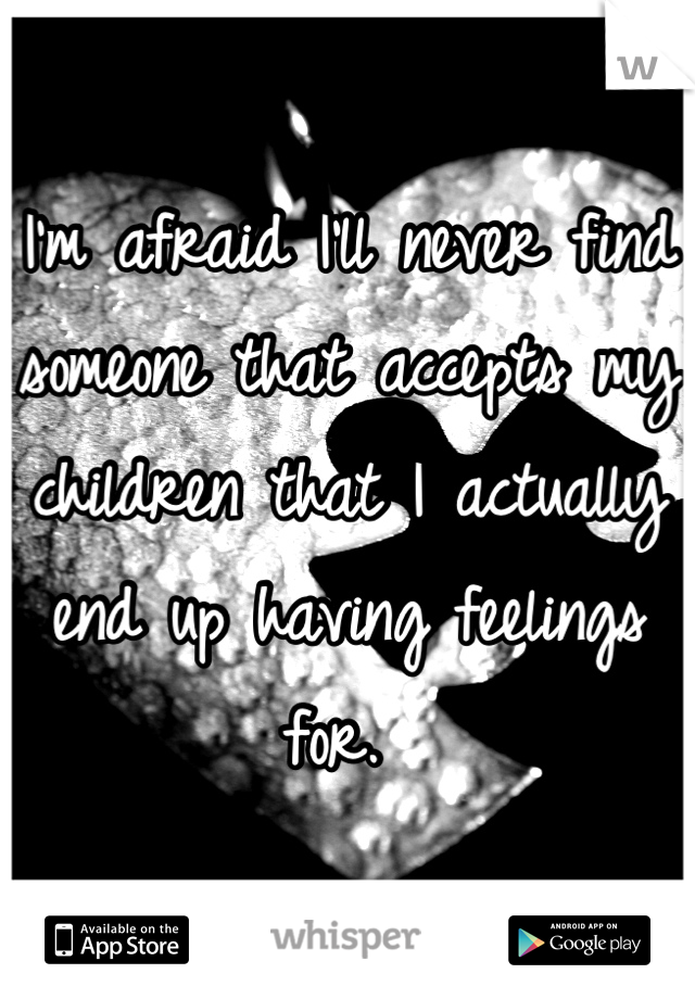 I'm afraid I'll never find someone that accepts my children that I actually end up having feelings for. 