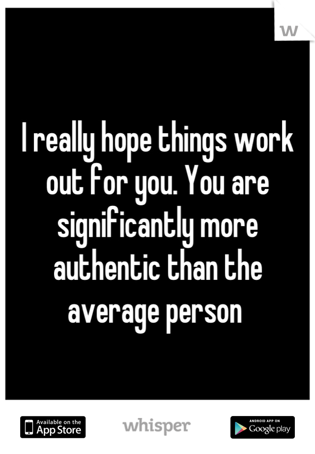 I really hope things work out for you. You are significantly more authentic than the average person 