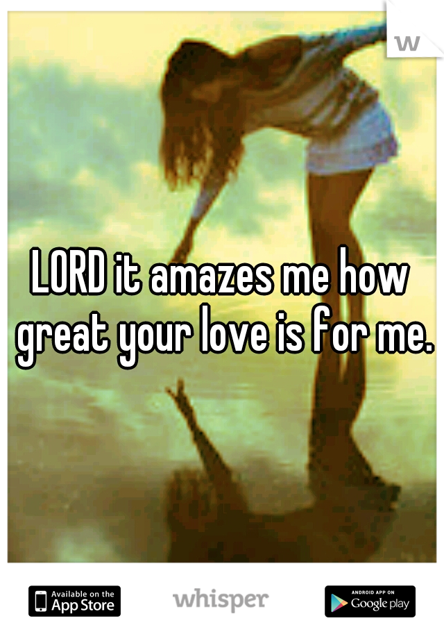 LORD it amazes me how great your love is for me.
