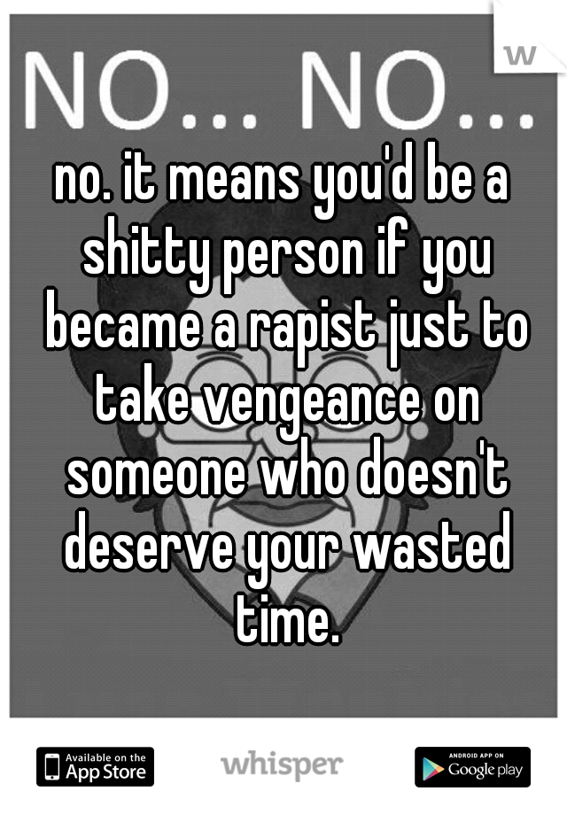 no. it means you'd be a shitty person if you became a rapist just to take vengeance on someone who doesn't deserve your wasted time.