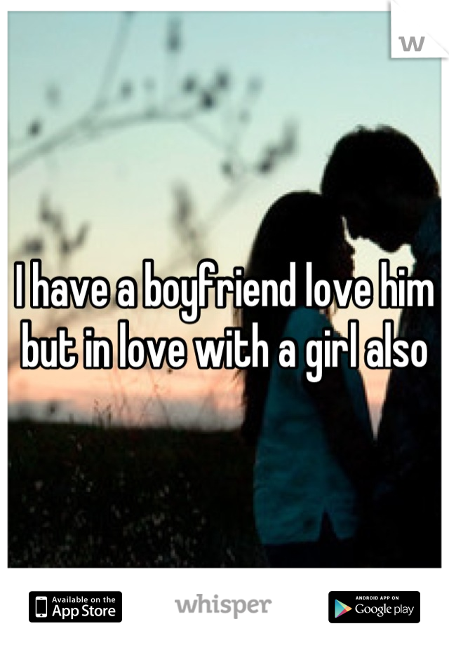 I have a boyfriend love him but in love with a girl also