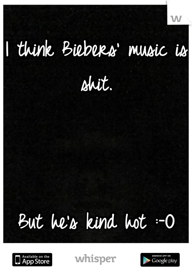 I think Biebers' music is shit.



But he's kind hot :-O