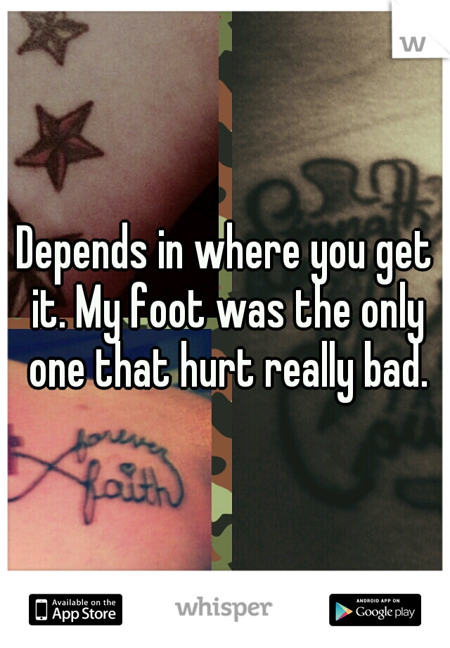 Depends in where you get it. My foot was the only one that hurt really bad.