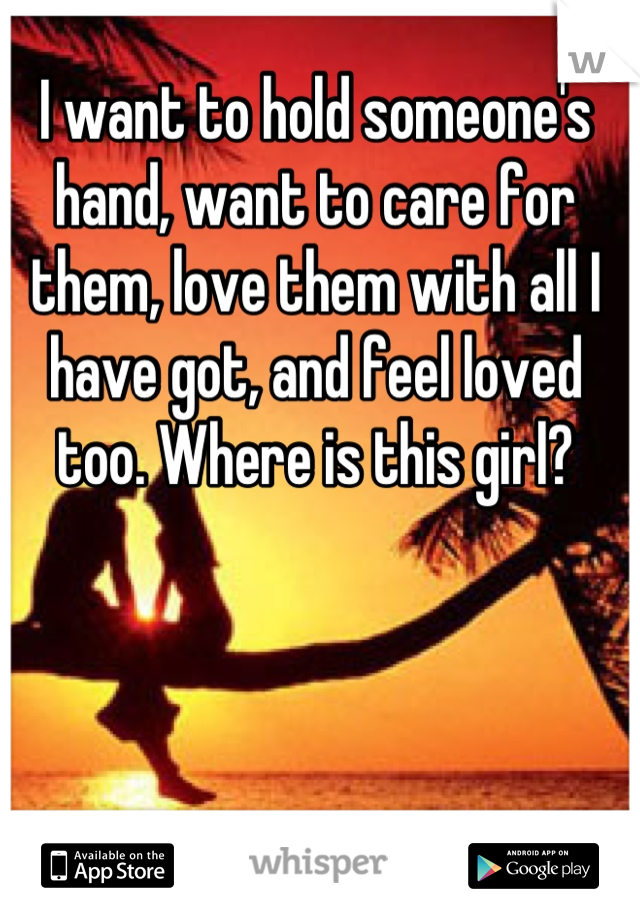 I want to hold someone's hand, want to care for them, love them with all I have got, and feel loved too. Where is this girl?