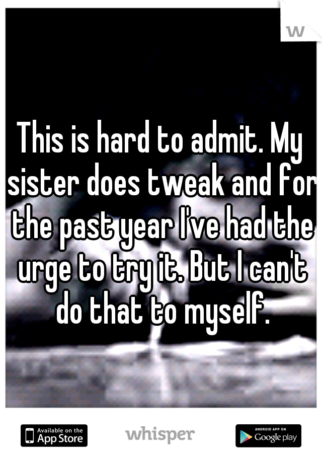 This is hard to admit. My sister does tweak and for the past year I've had the urge to try it. But I can't do that to myself.