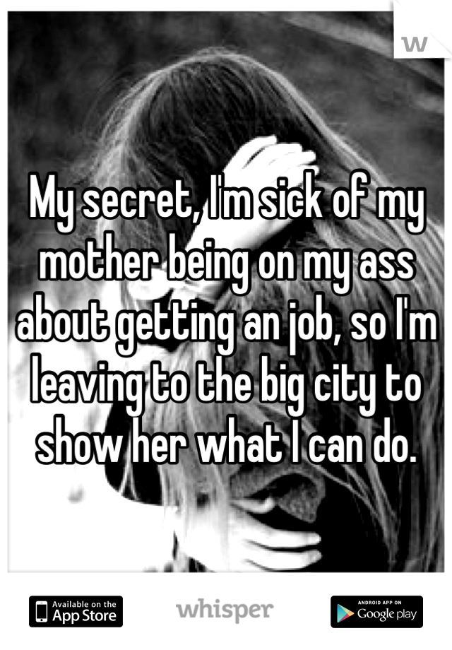 My secret, I'm sick of my mother being on my ass about getting an job, so I'm leaving to the big city to show her what I can do.