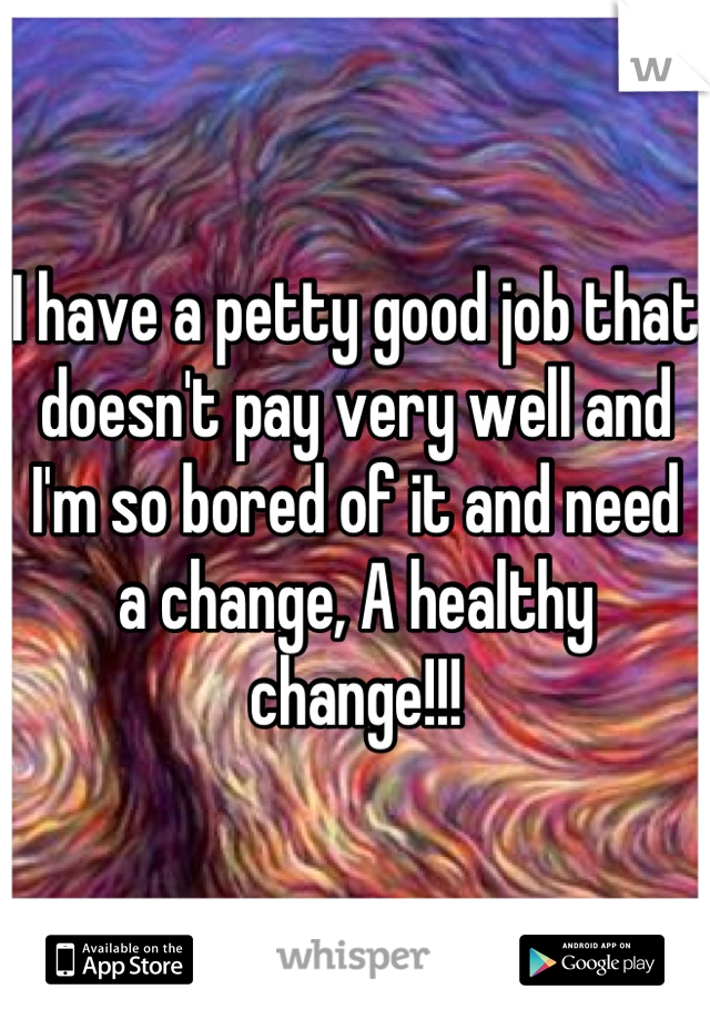 I have a petty good job that doesn't pay very well and I'm so bored of it and need a change, A healthy change!!!