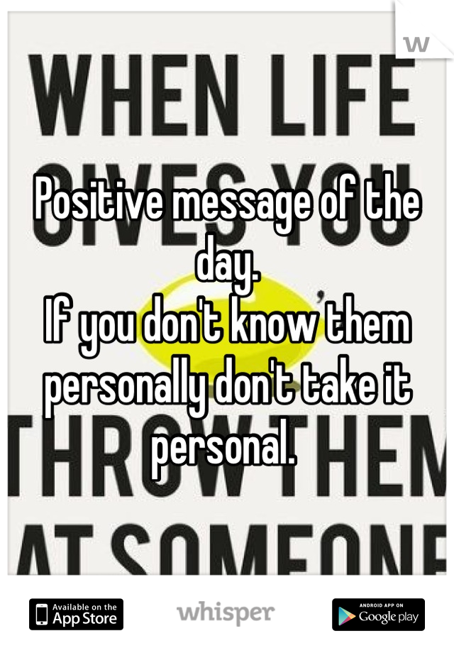 Positive message of the day. 
If you don't know them personally don't take it personal. 