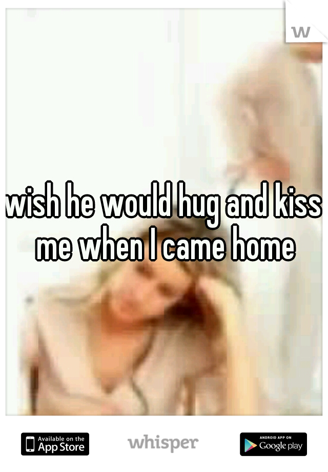 wish he would hug and kiss me when I came home