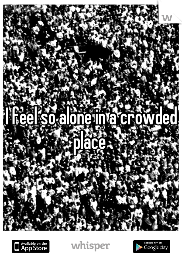 I feel so alone in a crowded place 