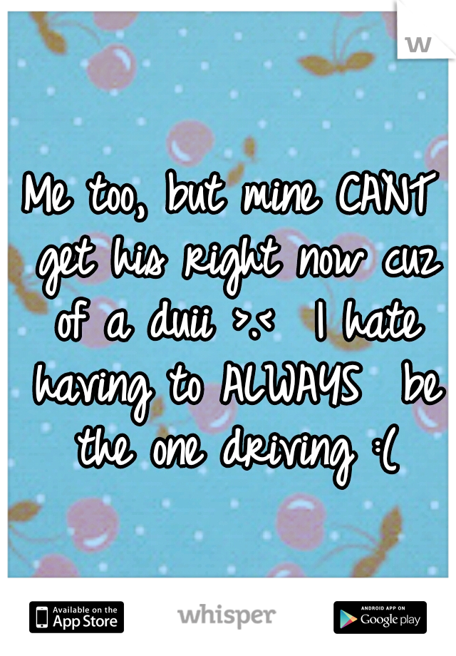 Me too, but mine CANT get his right now cuz of a duii >.<  I hate having to ALWAYS  be the one driving :(